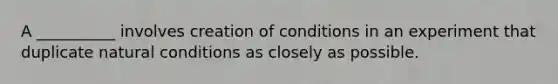 A __________ involves creation of conditions in an experiment that duplicate natural conditions as closely as possible.