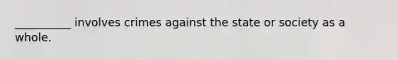 __________ involves crimes against the state or society as a whole.