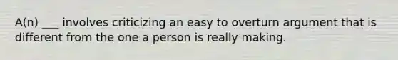 A(n) ___ involves criticizing an easy to overturn argument that is different from the one a person is really making.