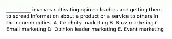 ​__________ involves cultivating opinion leaders and getting them to spread information about a product or a service to others in their communities. A. Celebrity marketing B. Buzz marketing C. Email marketing D. Opinion leader marketing E. Event marketing