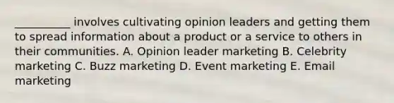 ​__________ involves cultivating opinion leaders and getting them to spread information about a product or a service to others in their communities. A. Opinion leader marketing B. Celebrity marketing C. Buzz marketing D. Event marketing E. Email marketing