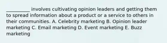 ​__________ involves cultivating opinion leaders and getting them to spread information about a product or a service to others in their communities. A. Celebrity marketing B. Opinion leader marketing C. Email marketing D. Event marketing E. Buzz marketing