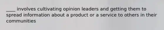 ____ involves cultivating opinion leaders and getting them to spread information about a product or a service to others in their communities