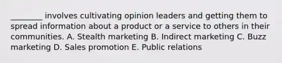 ​________ involves cultivating opinion leaders and getting them to spread information about a product or a service to others in their communities. A. Stealth marketing B. Indirect marketing C. Buzz marketing D. Sales promotion E. Public relations