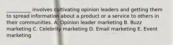 ​__________ involves cultivating opinion leaders and getting them to spread information about a product or a service to others in their communities. A. Opinion leader marketing B. Buzz marketing C. Celebrity marketing D. Email marketing E. Event marketing