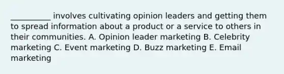 __________ involves cultivating opinion leaders and getting them to spread information about a product or a service to others in their communities. A. Opinion leader marketing B. Celebrity marketing C. Event marketing D. Buzz marketing E. Email marketing