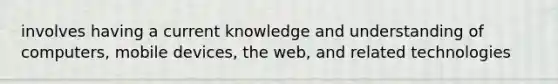 involves having a current knowledge and understanding of computers, mobile devices, the web, and related technologies