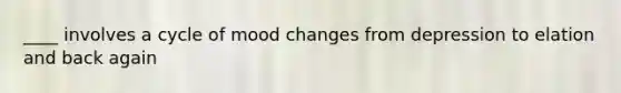 ____ involves a cycle of mood changes from depression to elation and back again