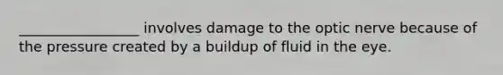 _________________ involves damage to the optic nerve because of the pressure created by a buildup of fluid in the eye.