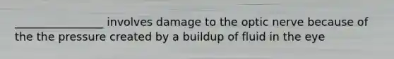 ________________ involves damage to the optic nerve because of the the pressure created by a buildup of fluid in the eye