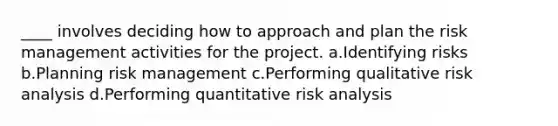 ____ involves deciding how to approach and plan the risk management activities for the project. a.Identifying risks b.Planning risk management c.Performing qualitative risk analysis d.Performing quantitative risk analysis