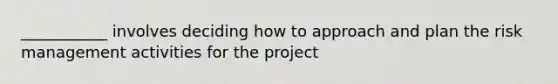 ___________ involves deciding how to approach and plan the risk management activities for the project