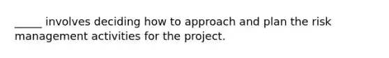 _____ involves deciding how to approach and plan the risk management activities for the project.