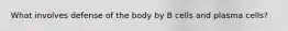 What involves defense of the body by B cells and plasma cells?