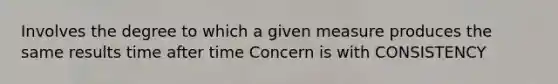 Involves the degree to which a given measure produces the same results time after time Concern is with CONSISTENCY