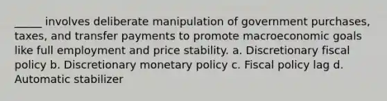 _____ involves deliberate manipulation of government purchases, taxes, and transfer payments to promote macroeconomic goals like full employment and price stability. a. Discretionary fiscal policy b. Discretionary monetary policy c. Fiscal policy lag d. Automatic stabilizer