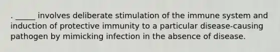 . _____ involves deliberate stimulation of the immune system and induction of protective immunity to a particular disease-causing pathogen by mimicking infection in the absence of disease.