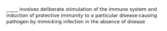 _____ involves deliberate stimulation of the immune system and induction of protective immunity to a particular disease-causing pathogen by mimicking infection in the absence of disease