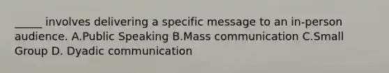 _____ involves delivering a specific message to an in-person audience. A.Public Speaking B.Mass communication C.Small Group D. Dyadic communication