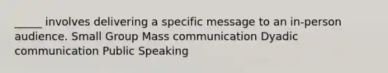 _____ involves delivering a specific message to an in-person audience. Small Group Mass communication Dyadic communication Public Speaking