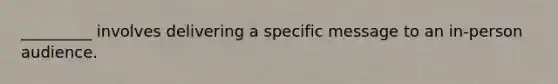 _________ involves delivering a specific message to an in-person audience.