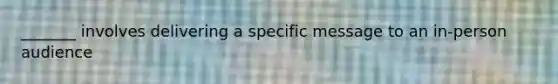 _______ involves delivering a specific message to an in-person audience