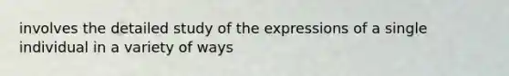 involves the detailed study of the expressions of a single individual in a variety of ways