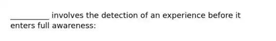 __________ involves the detection of an experience before it enters full awareness: