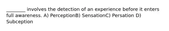 ________ involves the detection of an experience before it enters full awareness. A) PerceptionB) SensationC) Persation D) Subception