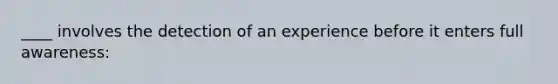 ____ involves the detection of an experience before it enters full awareness: