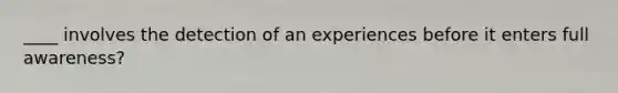 ____ involves the detection of an experiences before it enters full awareness?