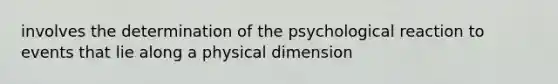 involves the determination of the psychological reaction to events that lie along a physical dimension