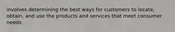 involves determining the best ways for customers to locate, obtain, and use the products and services that meet consumer needs