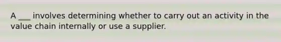 A ___ involves determining whether to carry out an activity in the value chain internally or use a supplier.