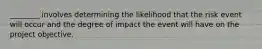 ________ involves determining the likelihood that the risk event will occur and the degree of impact the event will have on the project objective.