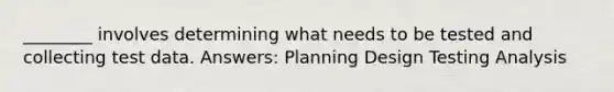 ________ involves determining what needs to be tested and collecting test data. Answers: Planning Design Testing Analysis