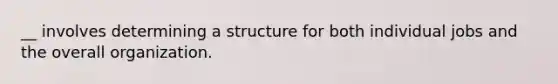 __ involves determining a structure for both individual jobs and the overall organization.