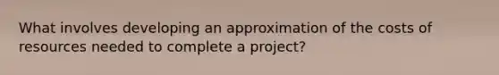 What involves developing an approximation of the costs of resources needed to complete a project?