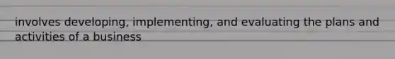 involves developing, implementing, and evaluating the plans and activities of a business