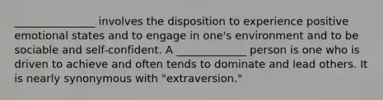 _______________ involves the disposition to experience positive emotional states and to engage in one's environment and to be sociable and self-confident. A _____________ person is one who is driven to achieve and often tends to dominate and lead others. It is nearly synonymous with "extraversion."