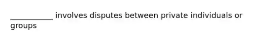 ___________ involves disputes between private individuals or groups