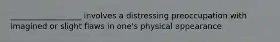 __________________ involves a distressing preoccupation with imagined or slight flaws in one's physical appearance