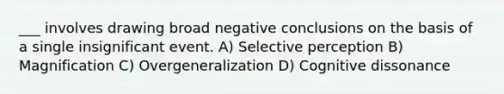 ___ involves drawing broad negative conclusions on the basis of a single insignificant event. A) Selective perception B) Magnification C) Overgeneralization D) Cognitive dissonance