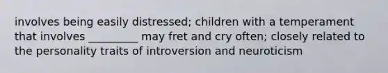 involves being easily distressed; children with a temperament that involves _________ may fret and cry often; closely related to the personality traits of introversion and neuroticism