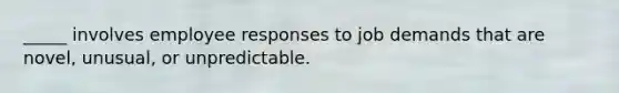 _____ involves employee responses to job demands that are novel, unusual, or unpredictable.