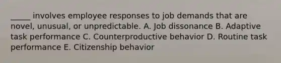 _____ involves employee responses to job demands that are novel, unusual, or unpredictable. A. Job dissonance B. Adaptive task performance C. Counterproductive behavior D. Routine task performance E. Citizenship behavior