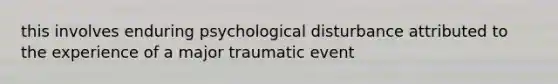 this involves enduring psychological disturbance attributed to the experience of a major traumatic event