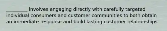 _________ involves engaging directly with carefully targeted individual consumers and customer communities to both obtain an immediate response and build lasting customer relationships