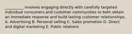 ​__________ involves engaging directly with carefully targeted individual consumers and customer communities to both obtain an immediate response and build lasting customer relationships. A. Advertising B. Personal selling C. Sales promotion D. Direct and digital marketing E. Public relations