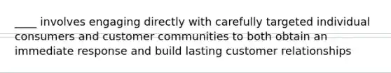 ____ involves engaging directly with carefully targeted individual consumers and customer communities to both obtain an immediate response and build lasting customer relationships